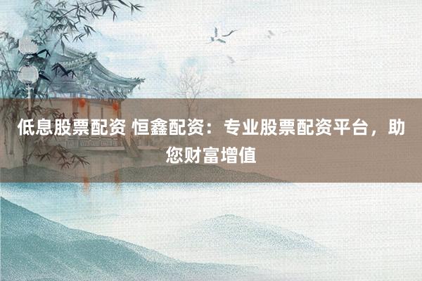 低息股票配资 恒鑫配资：专业股票配资平台，助您财富增值