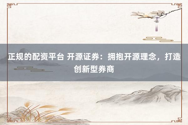 正规的配资平台 开源证券：拥抱开源理念，打造创新型券商