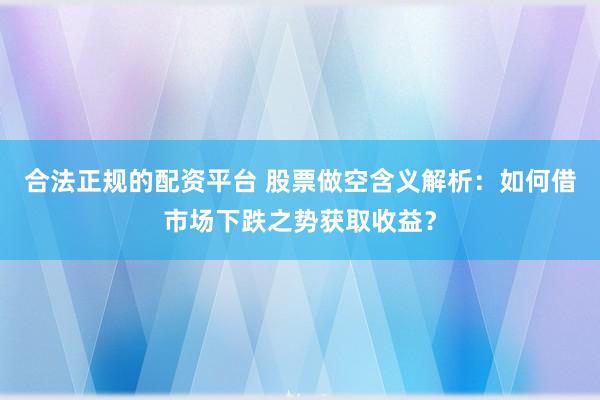 合法正规的配资平台 股票做空含义解析：如何借市场下跌之势获取收益？