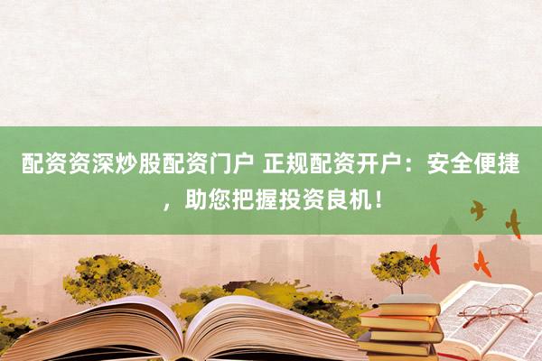 配资资深炒股配资门户 正规配资开户:安全便捷,助您把握投资良机!