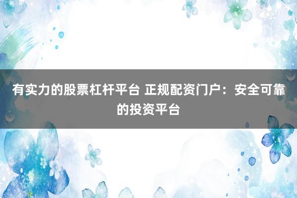 有实力的股票杠杆平台 正规配资门户:安全可靠的投资平台