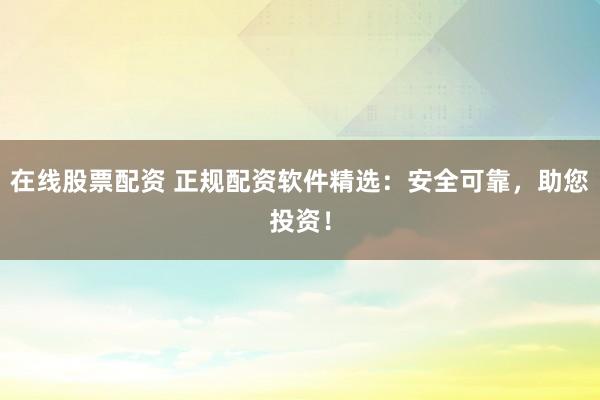 在线股票配资 正规配资软件精选:安全可靠,助您投资!