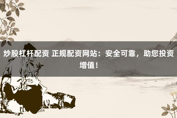 炒股杠杆配资 正规配资网站：安全可靠，助您投资增值！