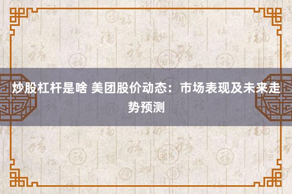 炒股杠杆是啥 美团股价动态：市场表现及未来走势预测
