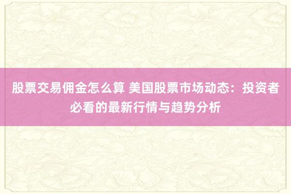 股票交易佣金怎么算 美国股票市场动态:投资者必看的最新行情与趋势分析