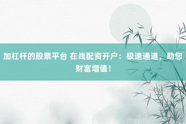 加杠杆的股票平台 在线配资开户：极速通道，助您财富增值！