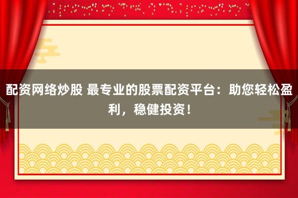 配资网络炒股 最专业的股票配资平台:助您轻松盈利,稳健投资!