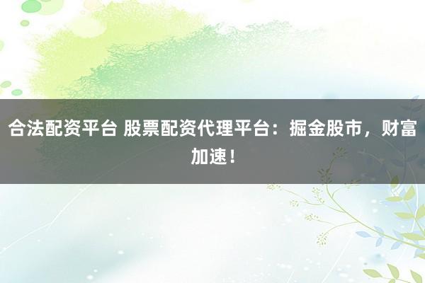 合法配资平台 股票配资代理平台:掘金股市,财富加速!