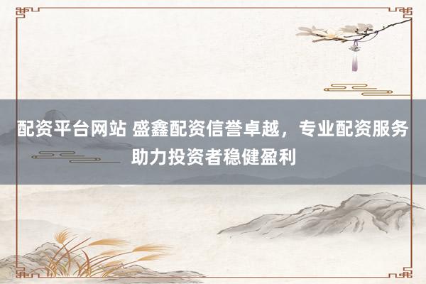 配资平台网站 盛鑫配资信誉卓越,专业配资服务助力投资者稳健盈利