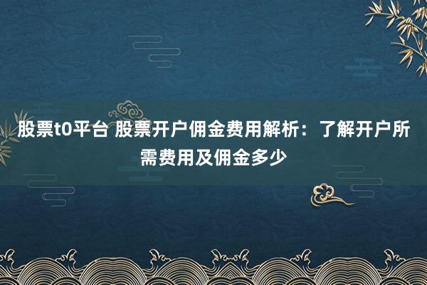股票t0平台 股票开户佣金费用解析:了解开户所需费用及佣金多少