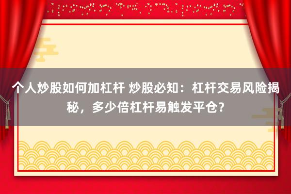 个人炒股如何加杠杆 炒股必知：杠杆交易风险揭秘，多少倍杠杆易触发平仓？