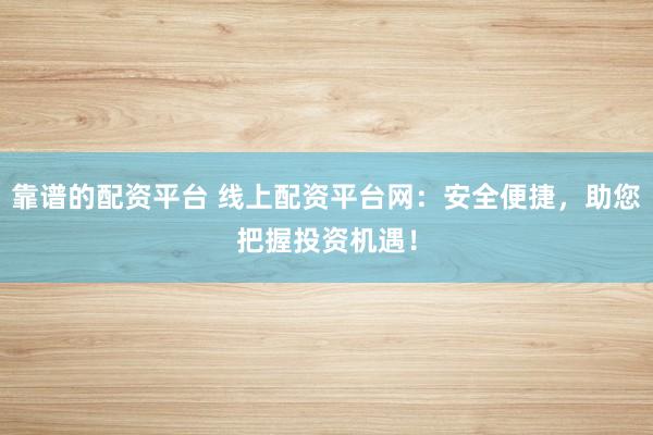 靠谱的配资平台 线上配资平台网：安全便捷，助您把握投资机遇！