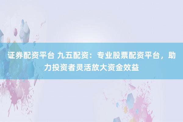 证券配资平台 九五配资:专业股票配资平台,助力投资者灵活放大资金效益