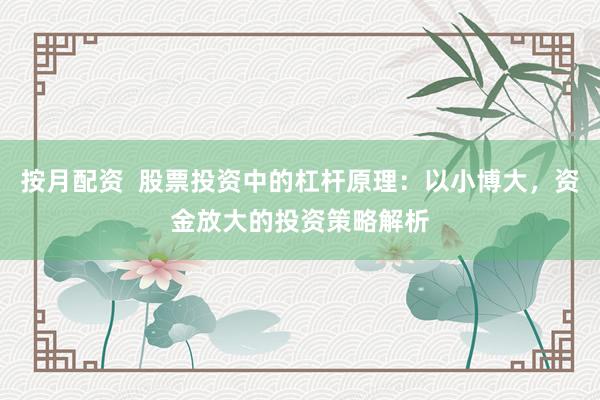按月配资  股票投资中的杠杆原理：以小博大，资金放大的投资策略解析