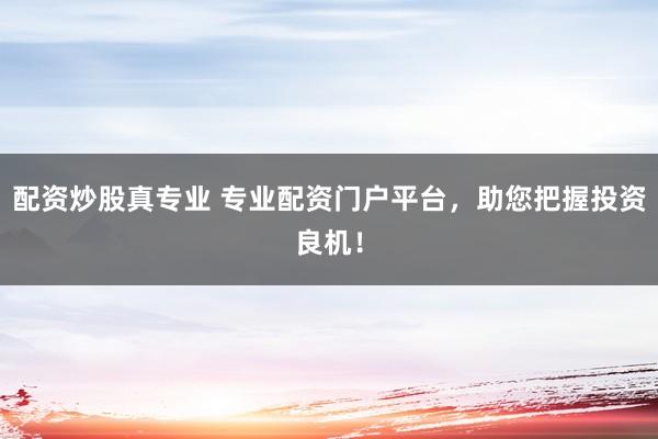 配资炒股真专业 专业配资门户平台,助您把握投资良机!
