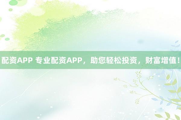 配资APP 专业配资APP，助您轻松投资，财富增值！