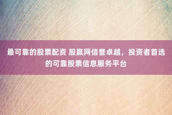 最可靠的股票配资 股赢网信誉卓越,投资者首选的可靠股票信息服务平台