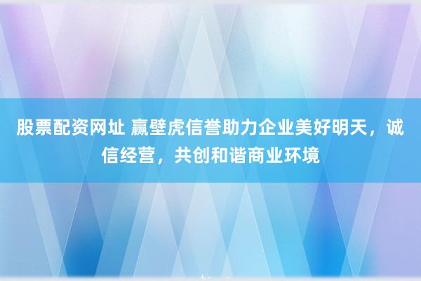 股票配资网址 赢壁虎信誉助力企业美好明天,诚信经营,共创和谐商业环境
