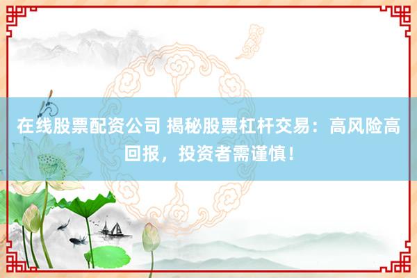 在线股票配资公司 揭秘股票杠杆交易：高风险高回报，投资者需谨慎！