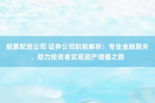 股票配资公司 证券公司职能解析：专业金融服务，助力投资者实现资产增值之路
