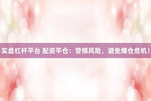 实盘杠杆平台 配资平仓：警惕风险，避免爆仓危机！