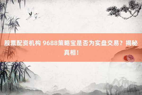股票配资机构 9688策略宝是否为实盘交易？揭秘真相！