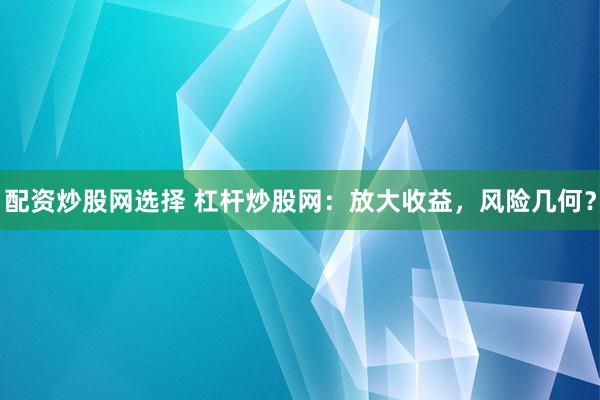 配资炒股网选择 杠杆炒股网：放大收益，风险几何？