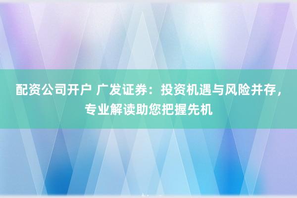 配资公司开户 广发证券:投资机遇与风险并存,专业解读助您把握先机