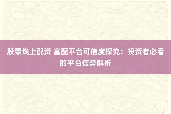 股票线上配资 富配平台可信度探究：投资者必看的平台信誉解析
