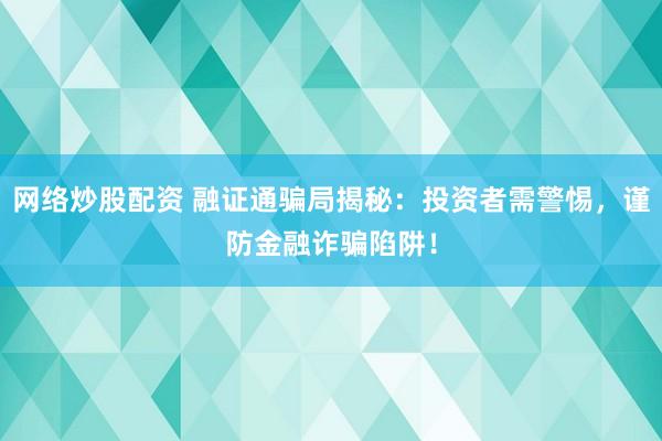 网络炒股配资 融证通骗局揭秘:投资者需警惕,谨防金融诈骗陷阱!
