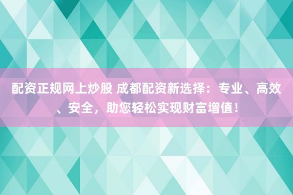 配资正规网上炒股 成都配资新选择:专业、高效、安全,助您轻松实现财富增值!