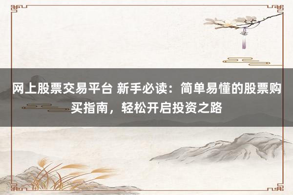 网上股票交易平台 新手必读：简单易懂的股票购买指南，轻松开启投资之路