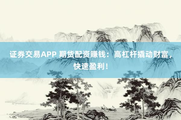 证券交易APP 期货配资赚钱：高杠杆撬动财富，快速盈利！