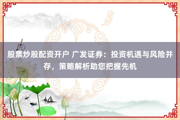 股票炒股配资开户 广发证券:投资机遇与风险并存,策略解析助您把握先机
