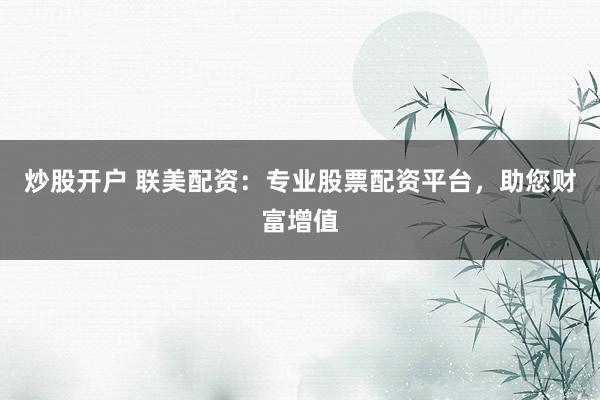 炒股开户 联美配资：专业股票配资平台，助您财富增值