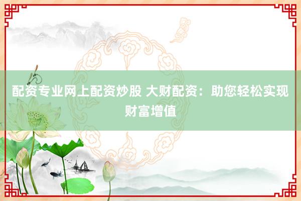 配资专业网上配资炒股 大财配资:助您轻松实现财富增值