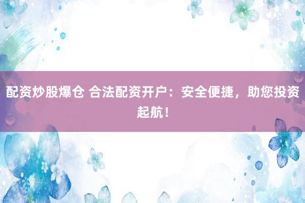 配资炒股爆仓 合法配资开户：安全便捷，助您投资起航！