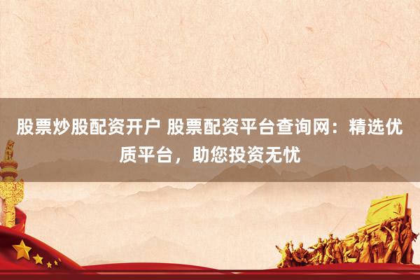 股票炒股配资开户 股票配资平台查询网：精选优质平台，助您投资无忧
