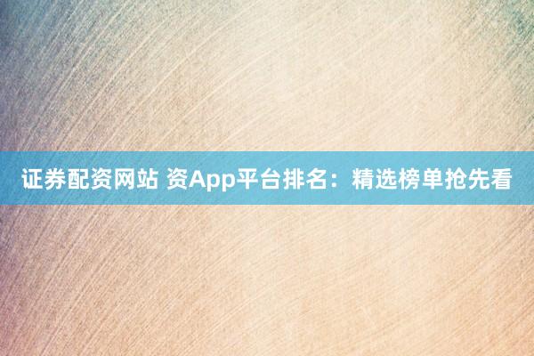证券配资网站 资App平台排名：精选榜单抢先看