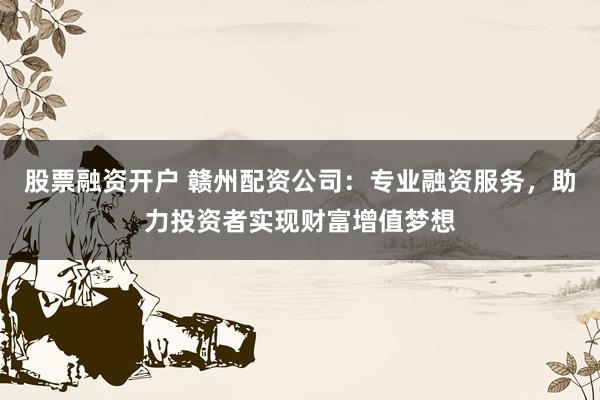 股票融资开户 赣州配资公司：专业融资服务，助力投资者实现财富增值梦想