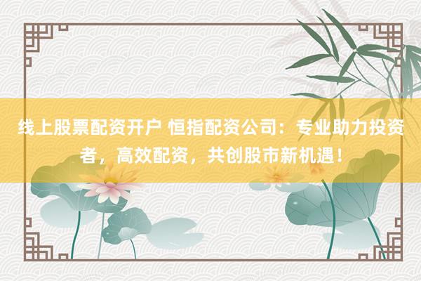 线上股票配资开户 恒指配资公司:专业助力投资者,高效配资,共创股市新机遇!