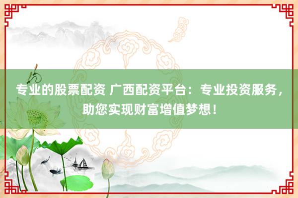 专业的股票配资 广西配资平台:专业投资服务,助您实现财富增值梦想!