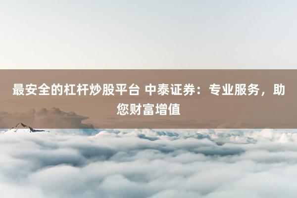 最安全的杠杆炒股平台 中泰证券：专业服务，助您财富增值