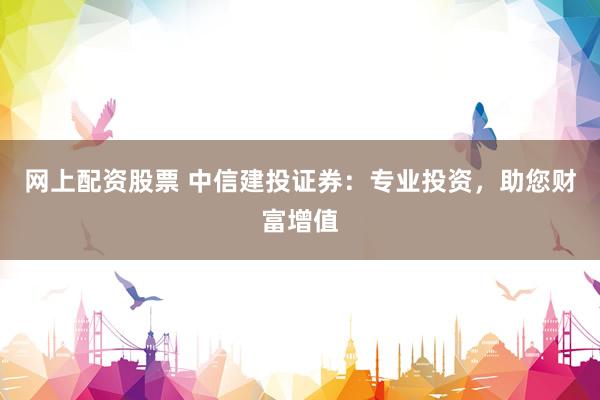网上配资股票 中信建投证券：专业投资，助您财富增值