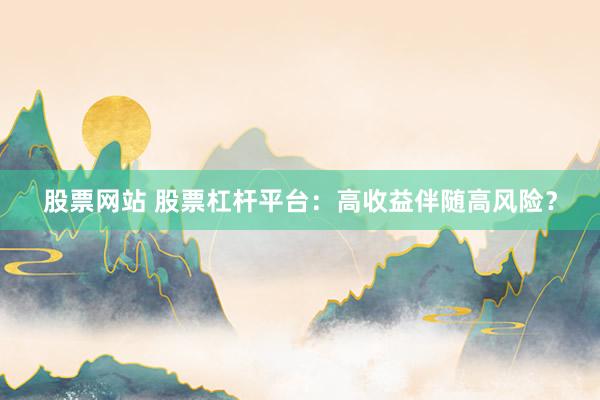 股票网站 股票杠杆平台:高收益伴随高风险?