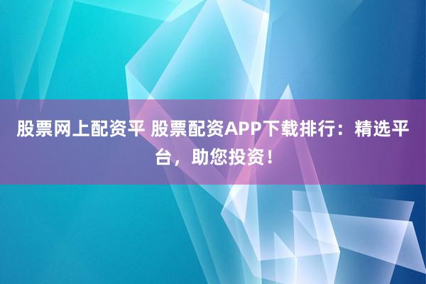 股票网上配资平 股票配资APP下载排行:精选平台,助您投资!