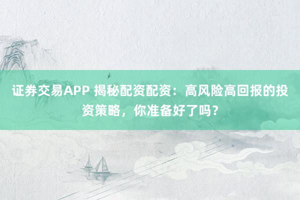 证券交易APP 揭秘配资配资：高风险高回报的投资策略，你准备好了吗？