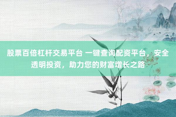 股票百倍杠杆交易平台 一键查询配资平台，安全透明投资，助力您的财富增长之路