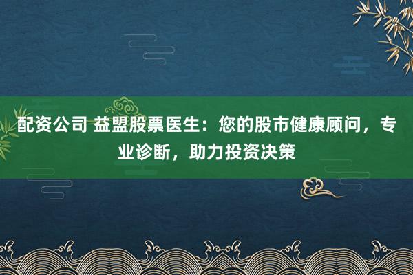 配资公司 益盟股票医生:您的股市健康顾问,专业诊断,助力投资决策