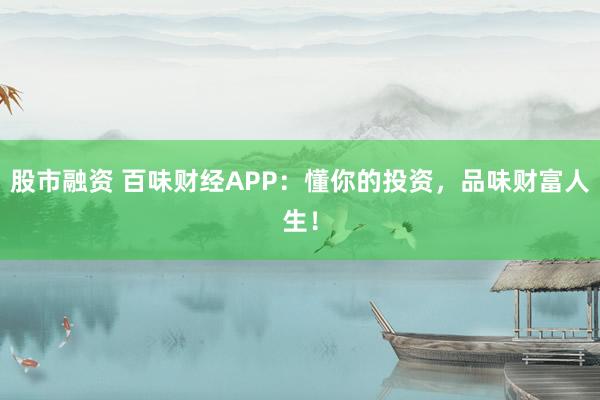 股市融资 百味财经APP:懂你的投资,品味财富人生!